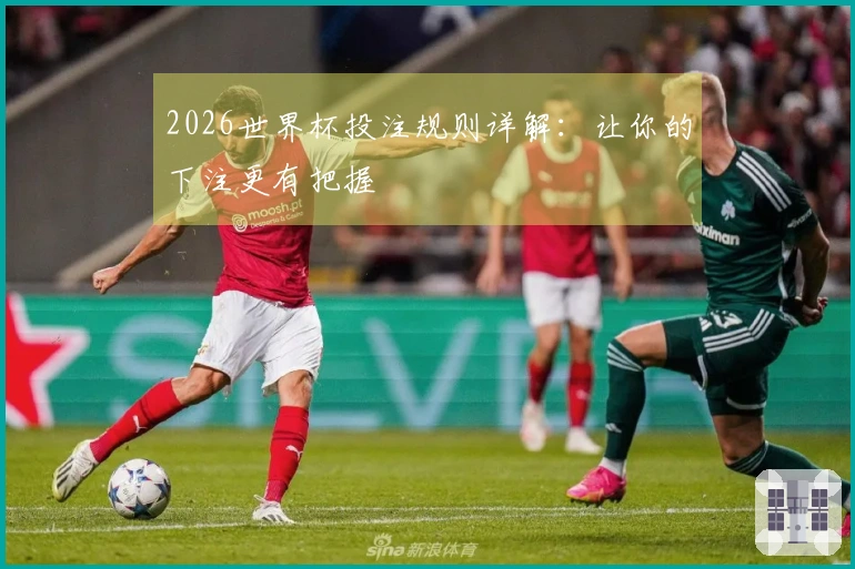 2026世界杯投注规则详解：让你的下注更有把握