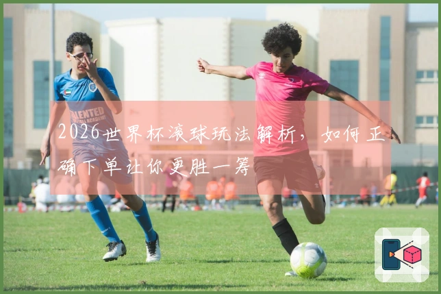 2026世界杯滚球玩法解析，如何正确下单让你更胜一筹