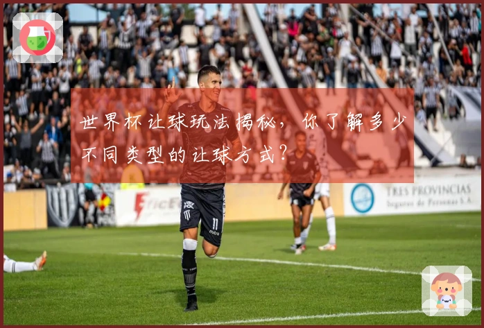 世界杯让球玩法揭秘，你了解多少不同类型的让球方式？