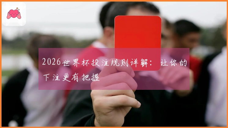 2026世界杯投注规则详解：让你的下注更有把握