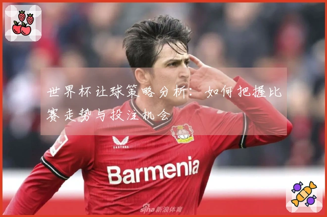 世界杯让球策略分析：如何把握比赛走势与投注机会