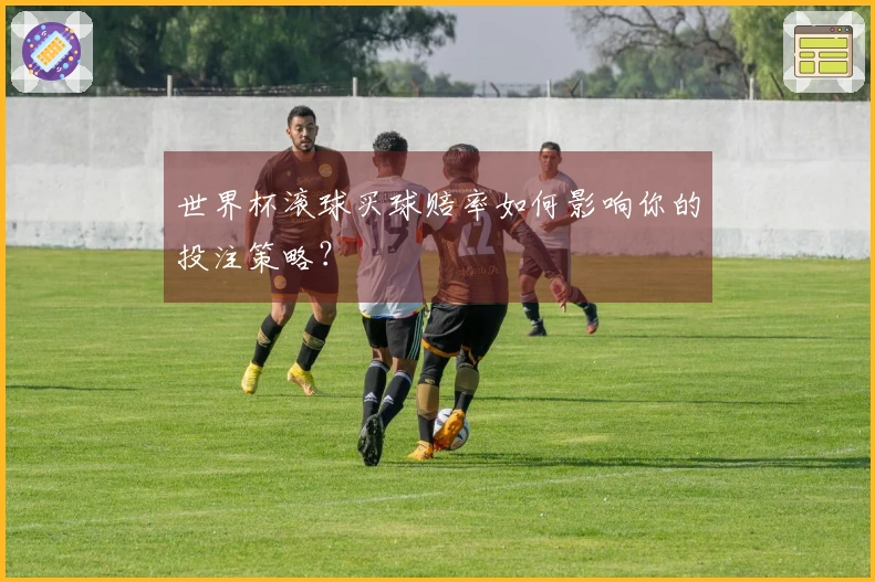 世界杯滚球买球赔率如何影响你的投注策略？