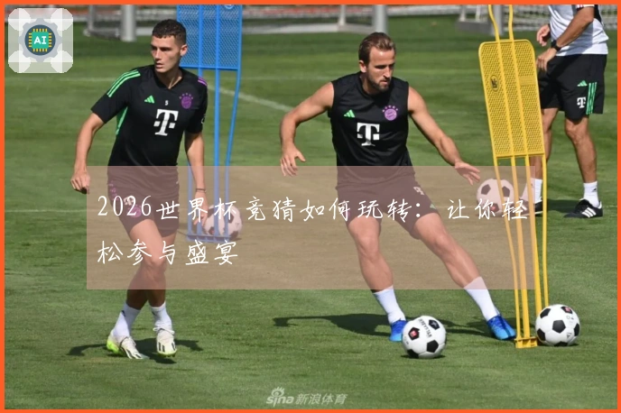 2026世界杯竞猜如何玩转：让你轻松参与盛宴