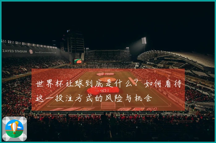 世界杯让球到底是什么？如何看待这一投注方式的风险与机会