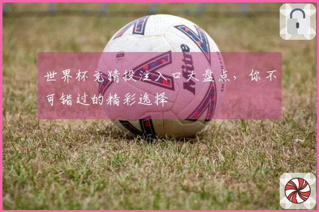 世界杯竞猜投注入口大盘点,你不可错过的精彩选择