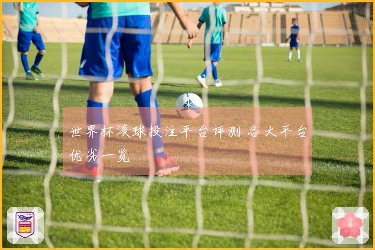 世界杯滚球投注平台评测 各大平台优劣一览