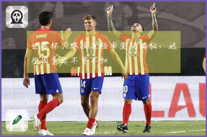 世界杯买球投注赔率变化揭秘，这些因素你不可不知