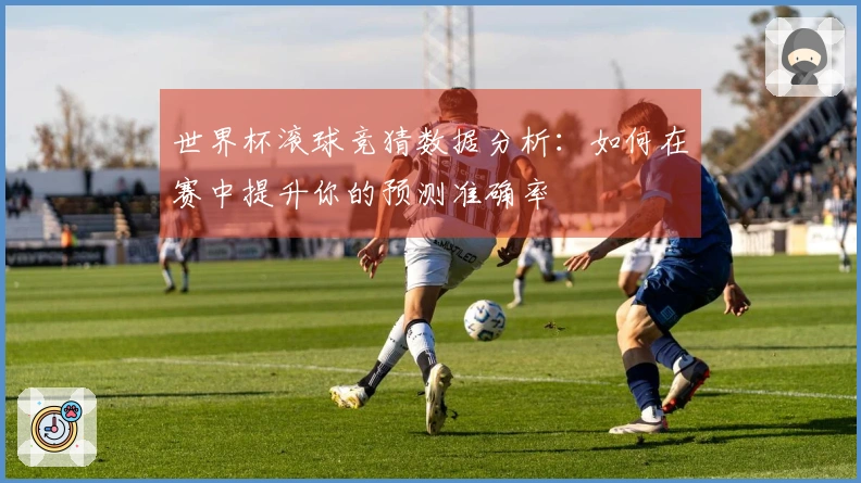 世界杯滚球竞猜数据分析：如何在赛中提升你的预测准确率